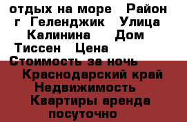 отдых на море › Район ­ г. Геленджик › Улица ­ Калинина 8 › Дом ­ Тиссен › Цена ­ 353 475 › Стоимость за ночь ­ 500 - Краснодарский край Недвижимость » Квартиры аренда посуточно   